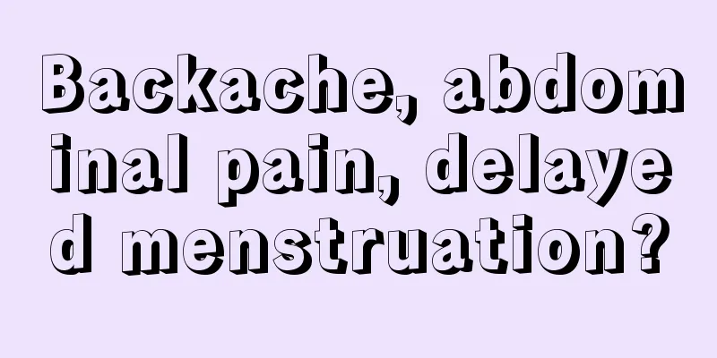 Backache, abdominal pain, delayed menstruation?