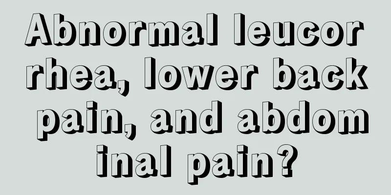 Abnormal leucorrhea, lower back pain, and abdominal pain?