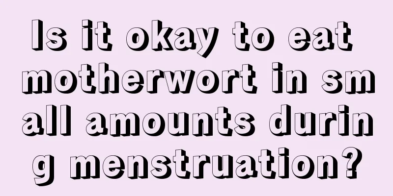 Is it okay to eat motherwort in small amounts during menstruation?