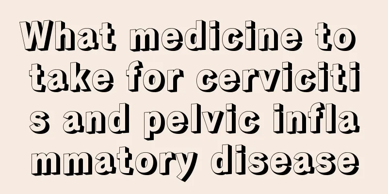 What medicine to take for cervicitis and pelvic inflammatory disease