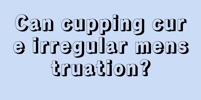 Can cupping cure irregular menstruation?