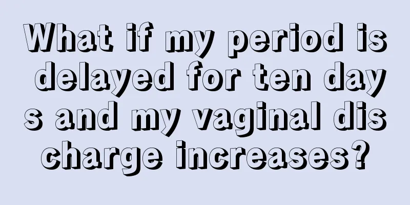 What if my period is delayed for ten days and my vaginal discharge increases?