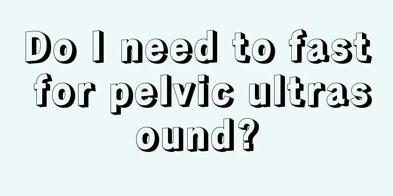 Do I need to fast for pelvic ultrasound?