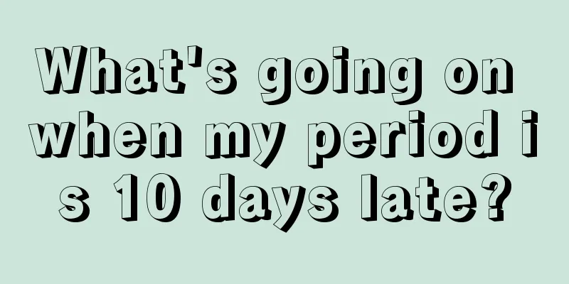 What's going on when my period is 10 days late?