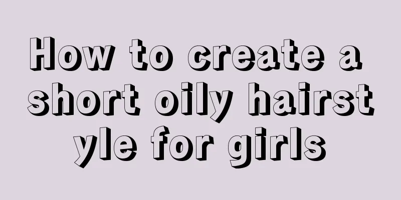 How to create a short oily hairstyle for girls