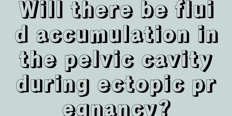 Will there be fluid accumulation in the pelvic cavity during ectopic pregnancy?