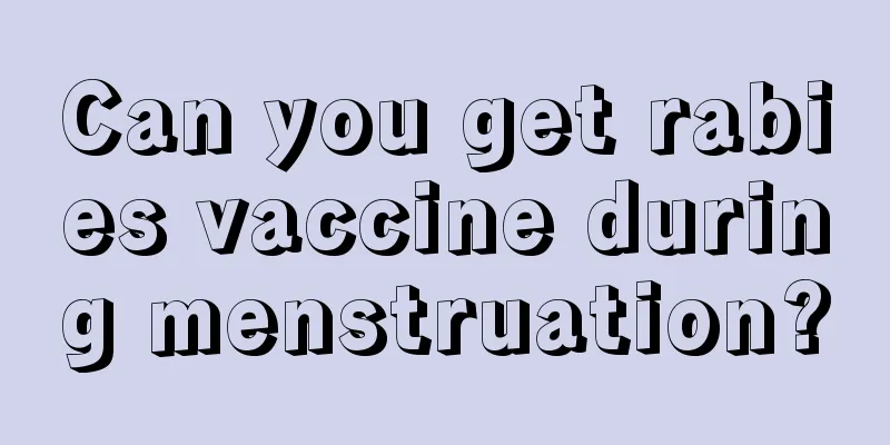 Can you get rabies vaccine during menstruation?