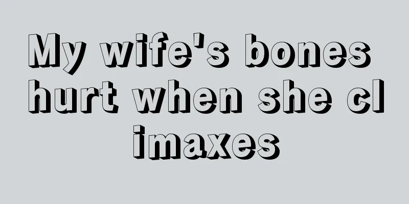 My wife's bones hurt when she climaxes