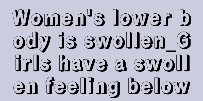 Women's lower body is swollen_Girls have a swollen feeling below