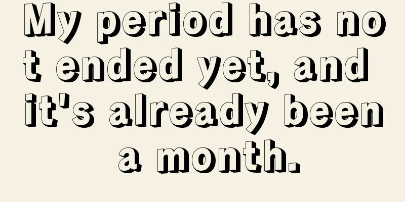 My period has not ended yet, and it's already been a month.