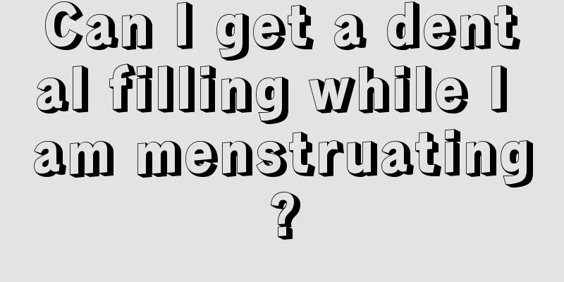 Can I get a dental filling while I am menstruating?