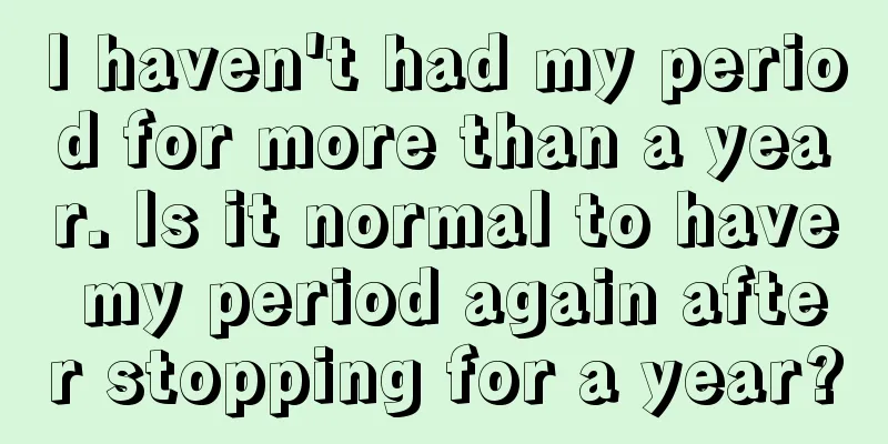 I haven't had my period for more than a year. Is it normal to have my period again after stopping for a year?