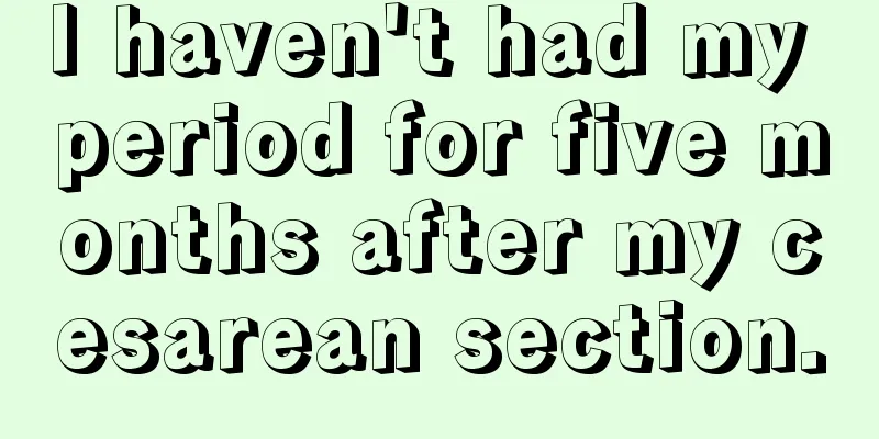 I haven't had my period for five months after my cesarean section.