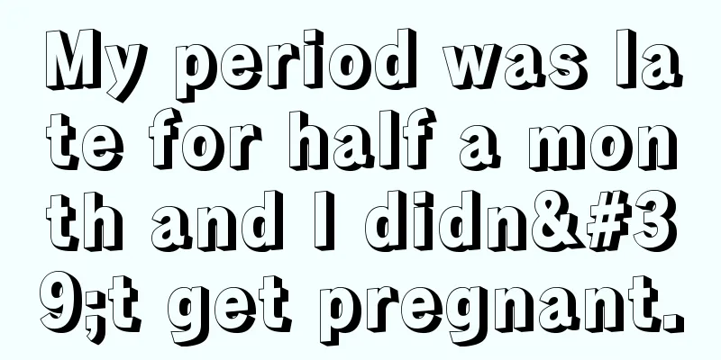 My period was late for half a month and I didn't get pregnant.