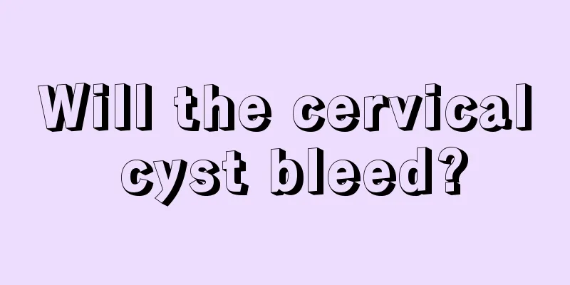 Will the cervical cyst bleed?