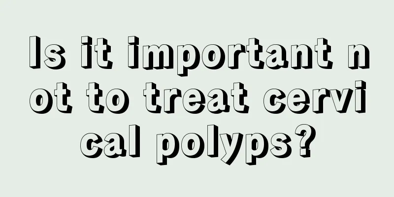 Is it important not to treat cervical polyps?