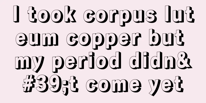 I took corpus luteum copper but my period didn't come yet