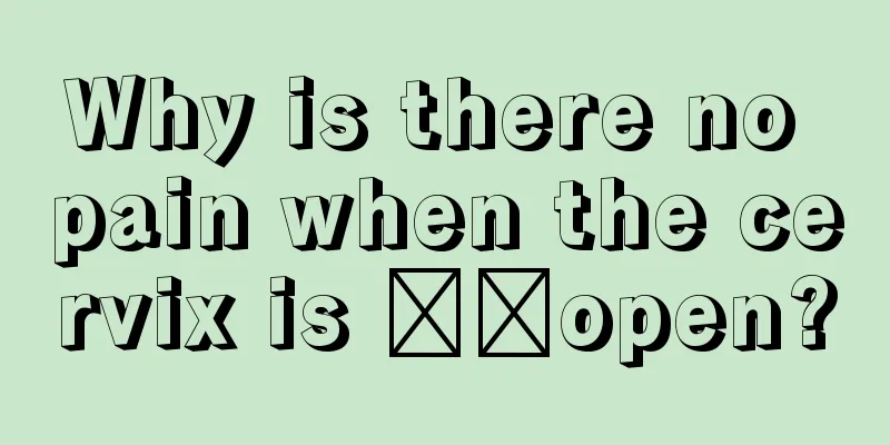 Why is there no pain when the cervix is ​​open?