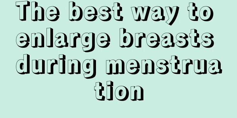 The best way to enlarge breasts during menstruation