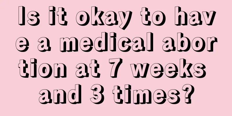 Is it okay to have a medical abortion at 7 weeks and 3 times?