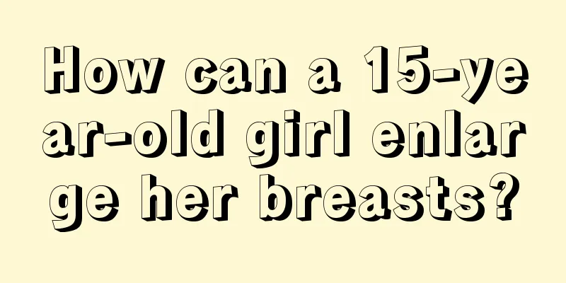 How can a 15-year-old girl enlarge her breasts?