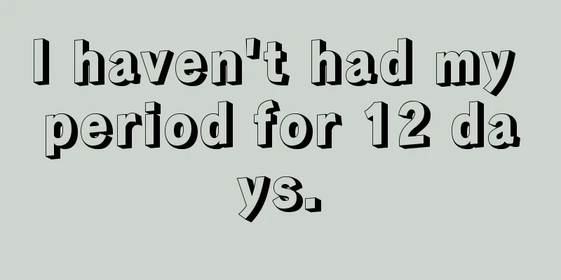 I haven't had my period for 12 days.