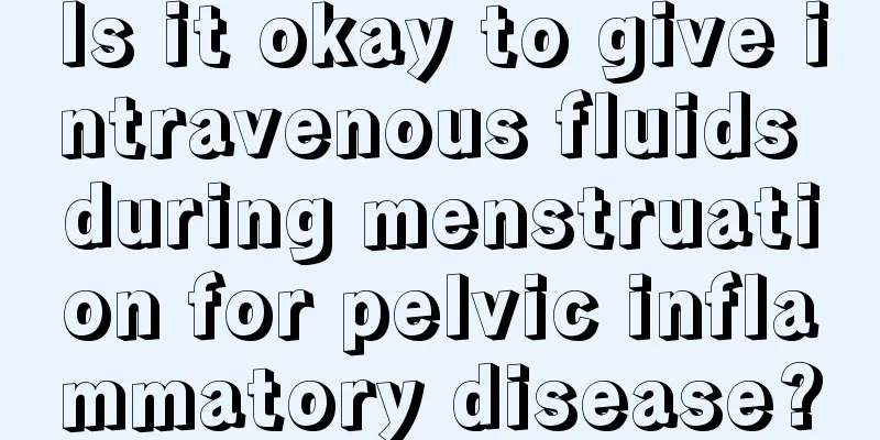 Is it okay to give intravenous fluids during menstruation for pelvic inflammatory disease?