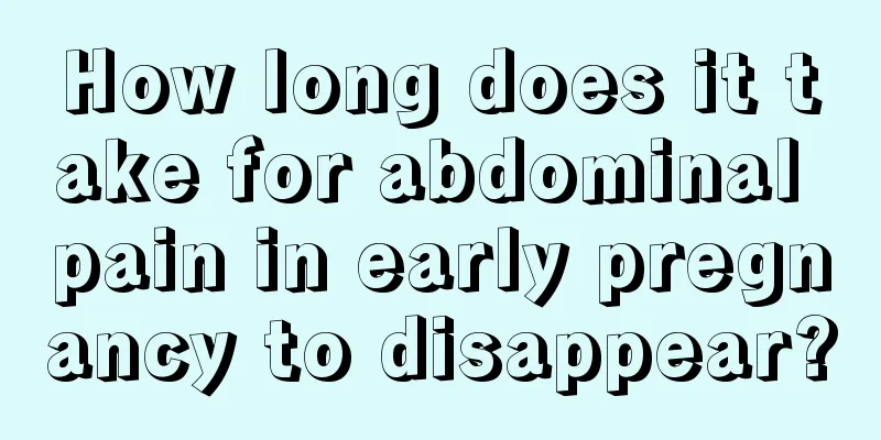 How long does it take for abdominal pain in early pregnancy to disappear?