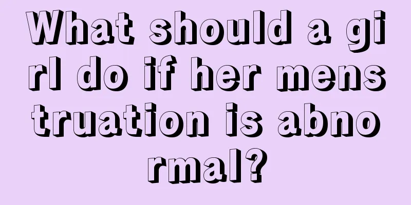 What should a girl do if her menstruation is abnormal?