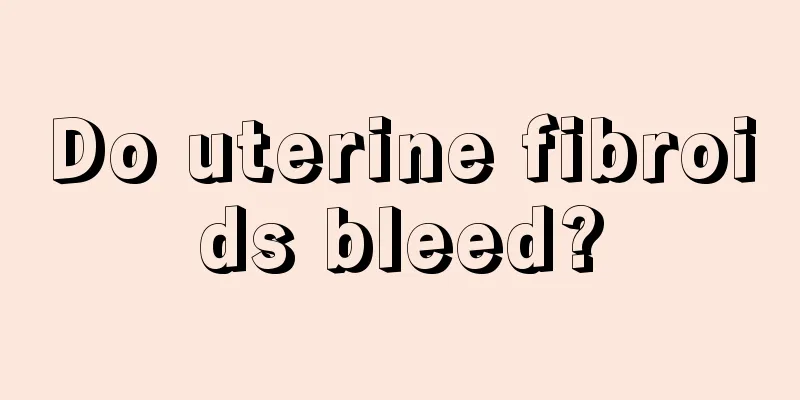 Do uterine fibroids bleed?