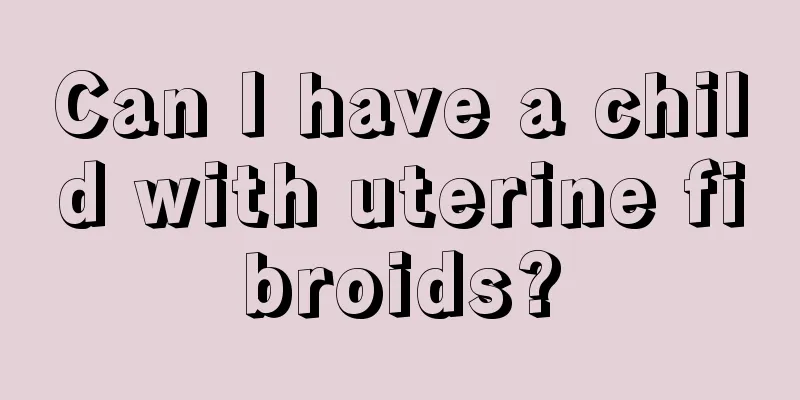 Can I have a child with uterine fibroids?