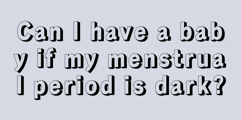 Can I have a baby if my menstrual period is dark?