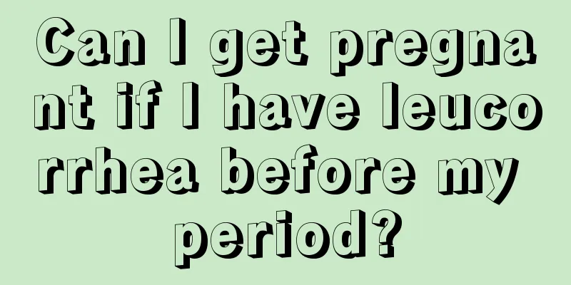 Can I get pregnant if I have leucorrhea before my period?