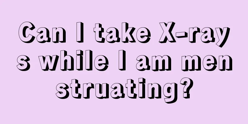 Can I take X-rays while I am menstruating?