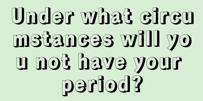 Under what circumstances will you not have your period?