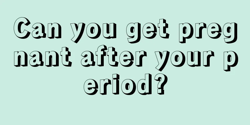 Can you get pregnant after your period?