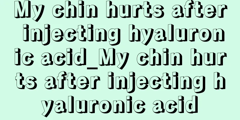 My chin hurts after injecting hyaluronic acid_My chin hurts after injecting hyaluronic acid