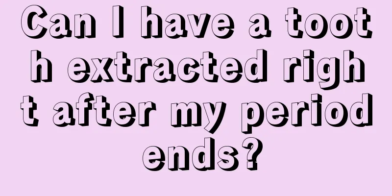 Can I have a tooth extracted right after my period ends?