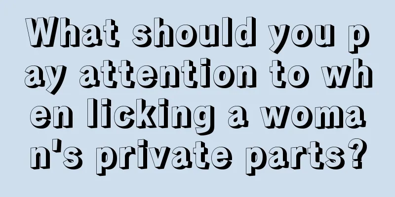 What should you pay attention to when licking a woman's private parts?