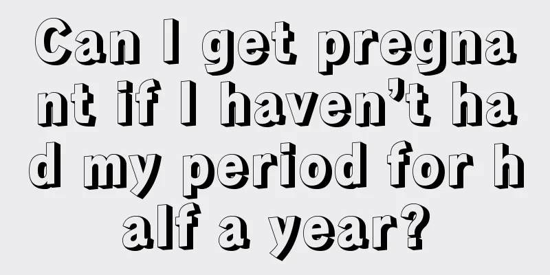 Can I get pregnant if I haven’t had my period for half a year?