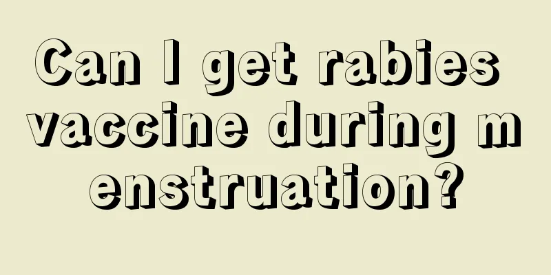 Can I get rabies vaccine during menstruation?