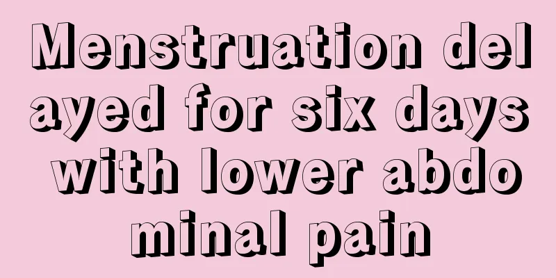 Menstruation delayed for six days with lower abdominal pain