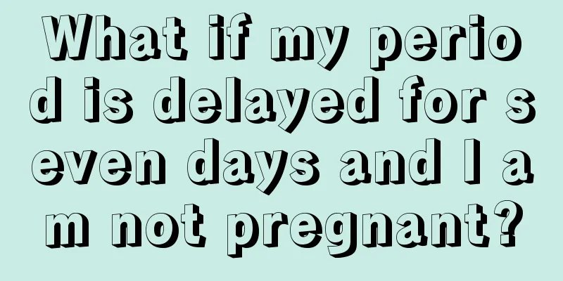 What if my period is delayed for seven days and I am not pregnant?