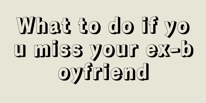 What to do if you miss your ex-boyfriend