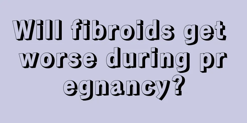 Will fibroids get worse during pregnancy?