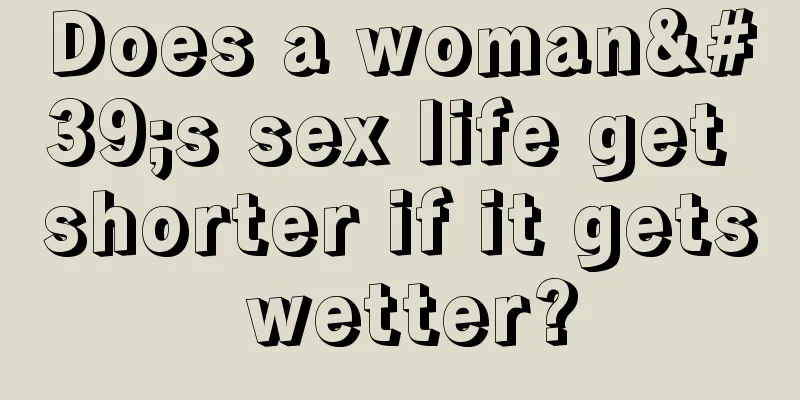 Does a woman's sex life get shorter if it gets wetter?