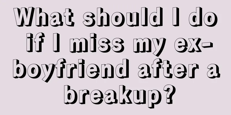 What should I do if I miss my ex-boyfriend after a breakup?