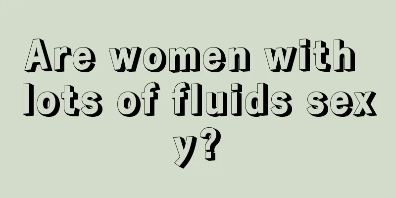 Are women with lots of fluids sexy?