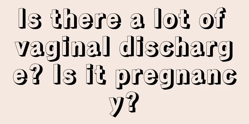 Is there a lot of vaginal discharge? Is it pregnancy?