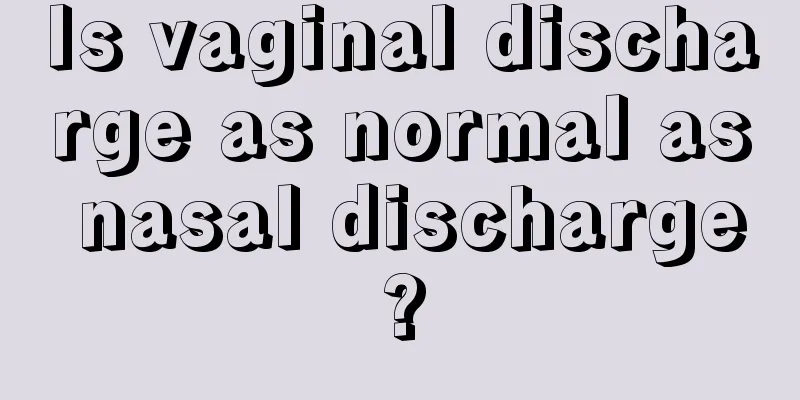 Is vaginal discharge as normal as nasal discharge?